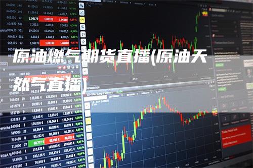 原油燃气期货直播(原油天然气直播)