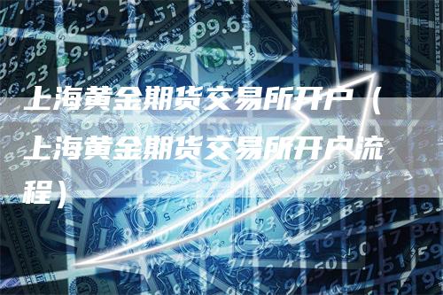 上海黄金期货交易所开户（上海黄金期货交易所开户流程）