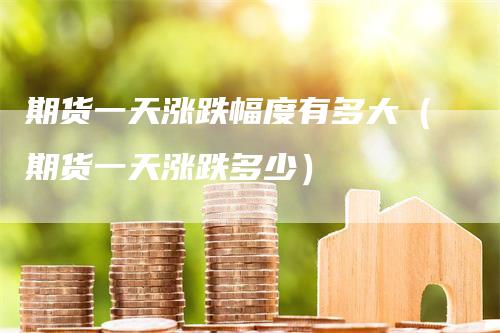 期货一天涨跌幅度有多大（期货一天涨跌多少）