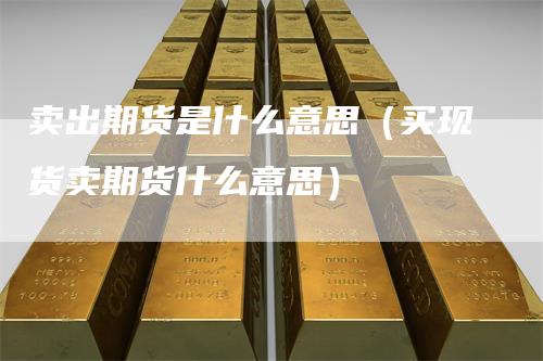 卖出期货是什么意思（买现货卖期货什么意思）