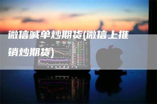 微信喊单炒期货(微信上推销炒期货)