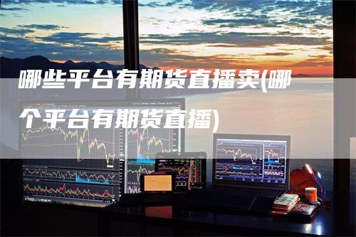 哪些平台有期货直播卖(哪个平台有期货直播)