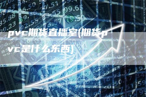 pvc期货直播室(期货pvc是什么东西)