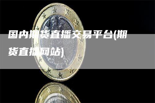 国内期货直播交易平台(期货直播网站)