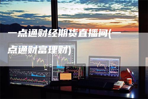 一点通财经期货直播间(一点通财富理财)