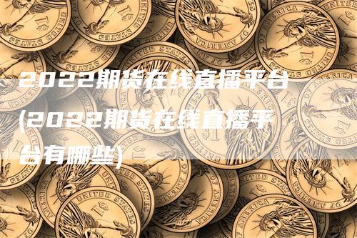 2022期货在线直播平台(2022期货在线直播平台有哪些)