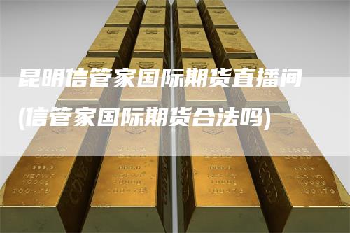 昆明信管家国际期货直播间(信管家国际期货合法吗)