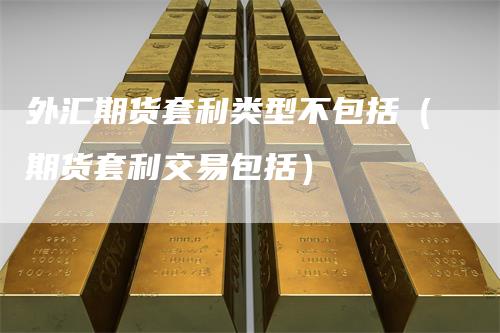 外汇期货套利类型不包括（期货套利交易包括）