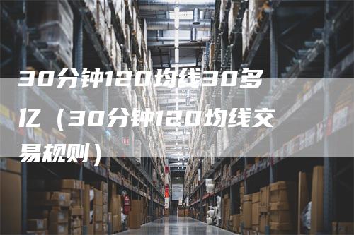 30分钟120均线30多亿（30分钟120均线交易规则）