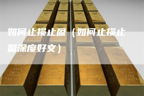 如何止损止盈（如何止损止盈深度好文）