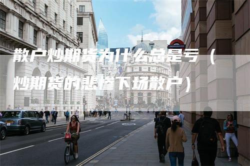 散户炒期货为什么总是亏(炒期货的悲惨下场散户)