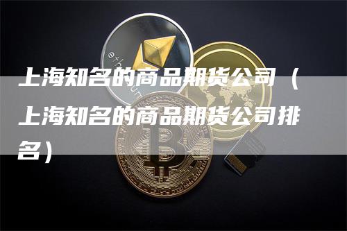 上海知名的商品期货公司（上海知名的商品期货公司排名）