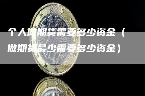 个人做期货需要多少资金（做期货最少需要多少资金）