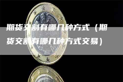 期货交割有哪几种方式（期货交割有哪几种方式交易）