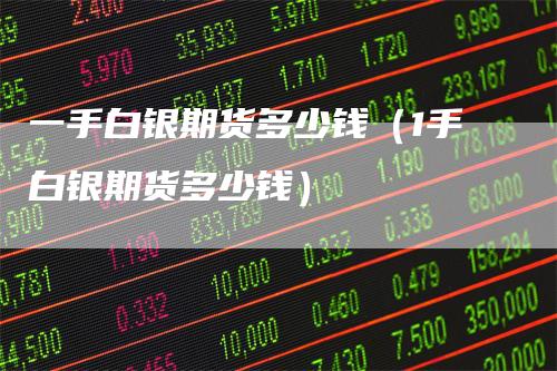 一手白银期货多少钱（1手白银期货多少钱）