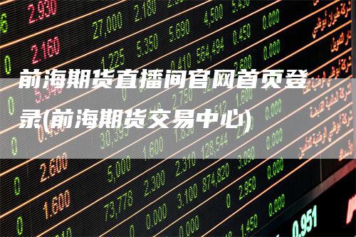 前海期货直播间官网首页登录(前海期货交易中心)