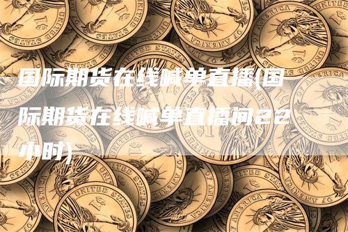 国际期货在线喊单直播(国际期货在线喊单直播间22小时)
