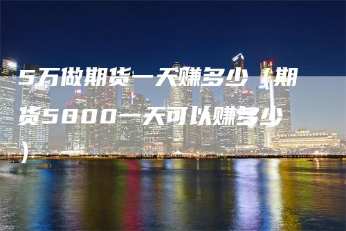 5万做期货一天赚多少（期货5000一天可以赚多少）