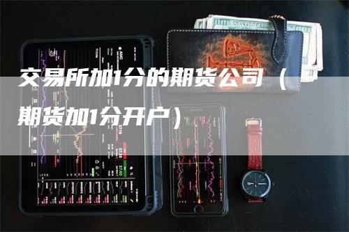 交易所加1分的期货公司（期货加1分开户）