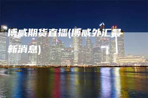 博威期货直播(博威外汇最新消息)