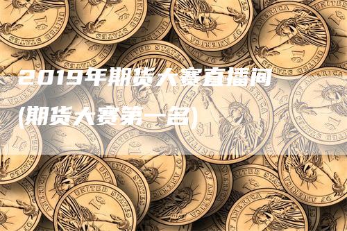 2019年期货大赛直播间(期货大赛第一名)