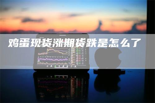 鸡蛋现货涨期货跌是怎么了