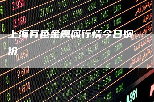 上海有色金属网行情今日铜价