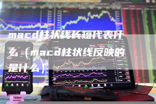 macd柱状线长短代表什么（macd柱状线反映的是什么）