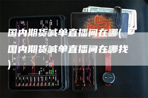 国内期货喊单直播间在哪(国内期货喊单直播间在哪找)