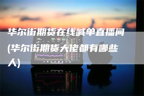 华尔街期货在线喊单直播间(华尔街期货大佬都有哪些人)