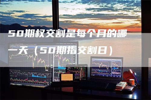 50期权交割是每个月的哪一天（50期指交割日）