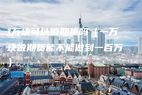 1万块可以做期货吗（一万块做期货能不能做到一百万）