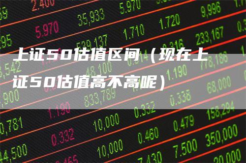 上证50估值区间（现在上证50估值高不高呢）