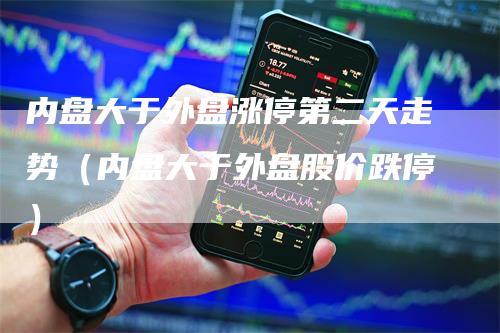 内盘大于外盘涨停第二天走势（内盘大于外盘股价跌停）