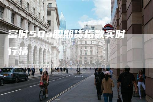 富时50a股期货指数实时行情