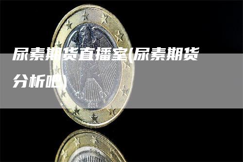 尿素期货直播室(尿素期货分析吧)