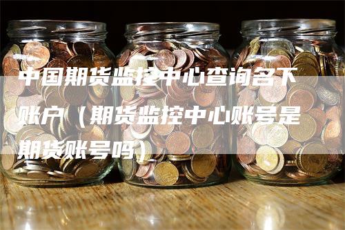 中国期货监控中心查询名下账户(期货监控中心账号是期货账号吗)