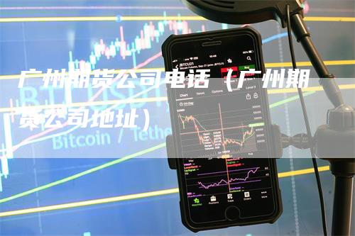 广州期货公司电话（广州期货公司地址）