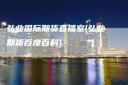 弘业国际期货直播室(弘业期货百度百科)