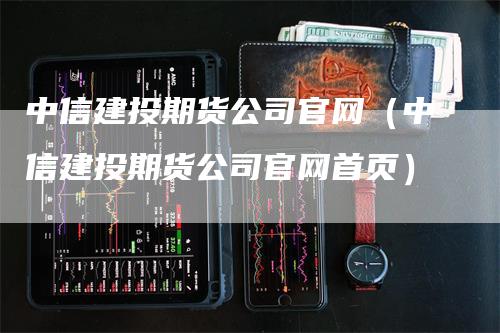中信建投期货公司官网（中信建投期货公司官网首页）