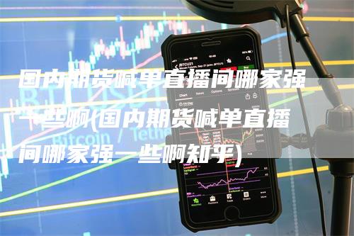 国内期货喊单直播间哪家强一些啊(国内期货喊单直播间哪家强一些啊知乎)