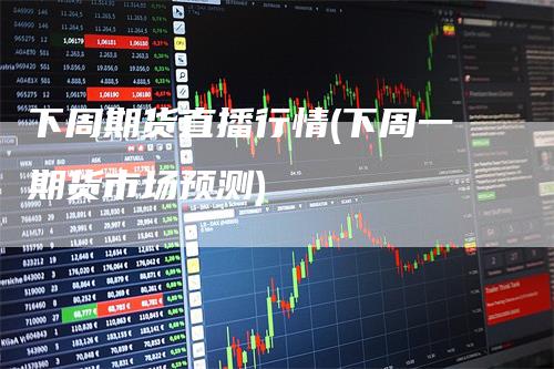 下周期货直播行情(下周一期货市场预测)