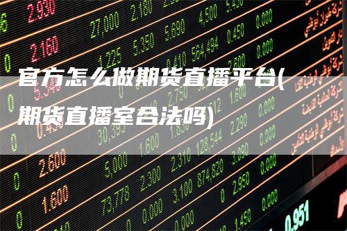 官方怎么做期货直播平台(期货直播室合法吗)