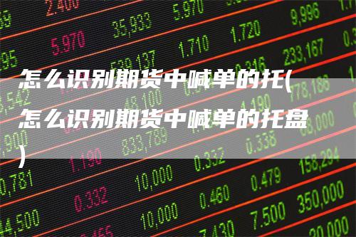 怎么识别期货中喊单的托(怎么识别期货中喊单的托盘)