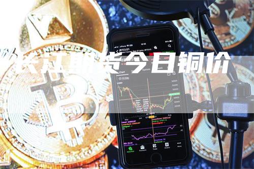 长江期货今日铜价