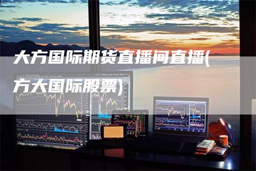 大方国际期货直播间直播(方大国际股票)