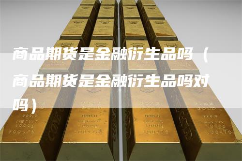 商品期货是金融衍生品吗（商品期货是金融衍生品吗对吗）