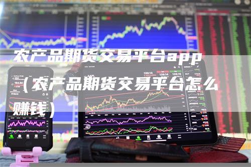 农产品期货交易平台app（农产品期货交易平台怎么赚钱）
