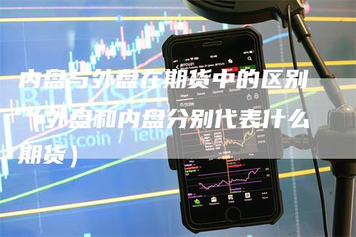 内盘与外盘在期货中的区别（外盘和内盘分别代表什么期货）