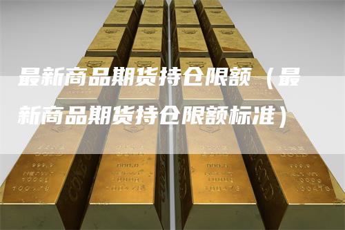 最新商品期货持仓限额（最新商品期货持仓限额标准）